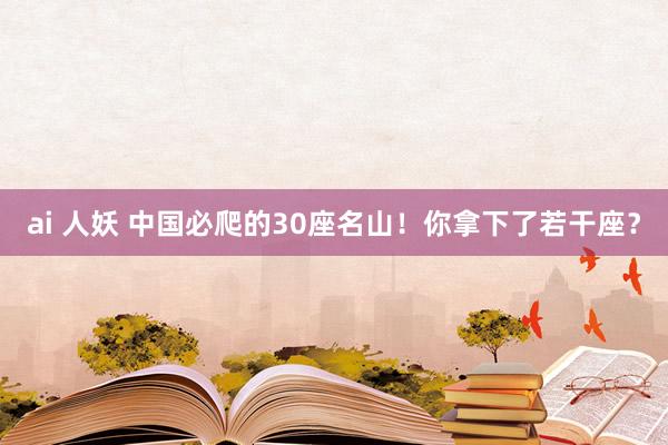 ai 人妖 中国必爬的30座名山！你拿下了若干座？