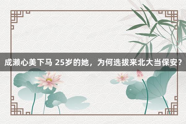 成濑心美下马 25岁的她，为何选拔来北大当保安？