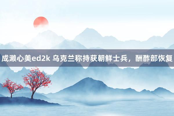 成濑心美ed2k 乌克兰称持获朝鲜士兵，酬酢部恢复