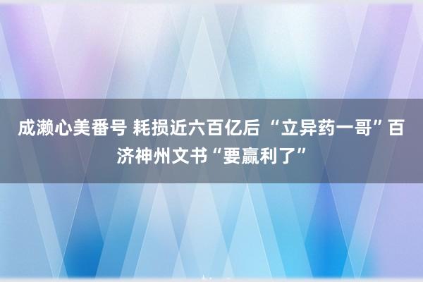 成濑心美番号 耗损近六百亿后 “立异药一哥”百济神州文书“要赢利了”