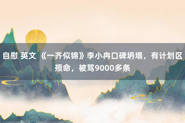 自慰 英文 《一齐似锦》李小冉口碑坍塌，有计划区殒命，被骂9000多条