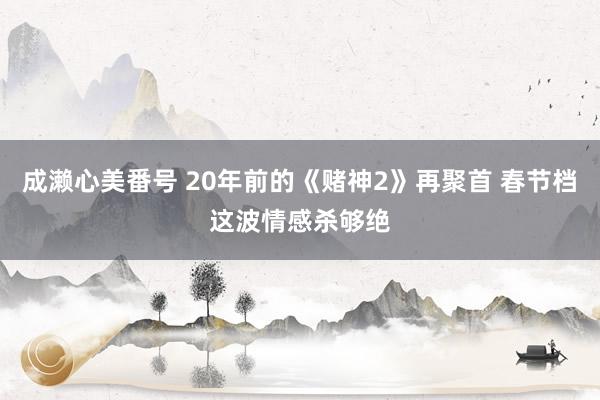 成濑心美番号 20年前的《赌神2》再聚首 春节档这波情感杀够绝