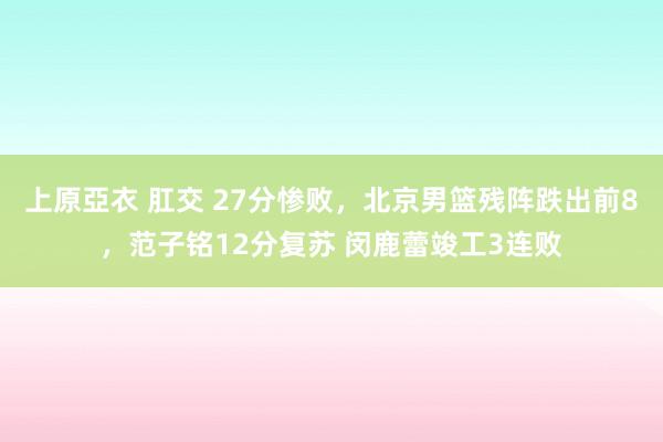 上原亞衣 肛交 27分惨败，北京男篮残阵跌出前8，范子铭12分复苏 闵鹿蕾竣工3连败