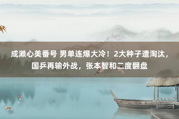 成濑心美番号 男单连爆大冷！2大种子遭淘汰，国乒再输外战，张本智和二度翻盘