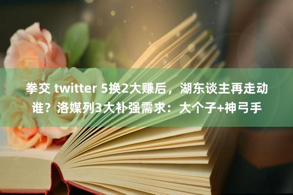 拳交 twitter 5换2大赚后，湖东谈主再走动谁？洛媒列3大补强需求：大个子+神弓手