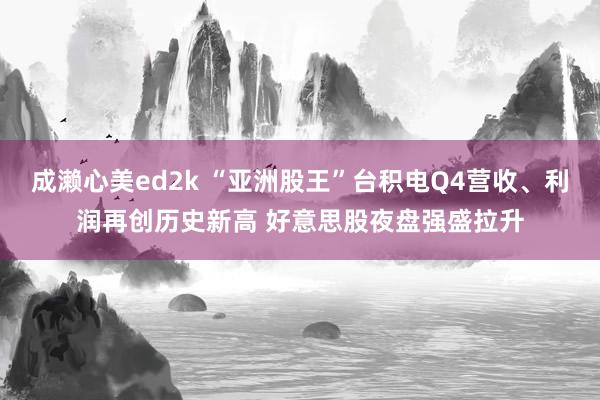 成濑心美ed2k “亚洲股王”台积电Q4营收、利润再创历史新高 好意思股夜盘强盛拉升