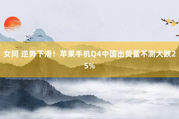 女同 逆势下滑！苹果手机Q4中国出货量不测大跌25%