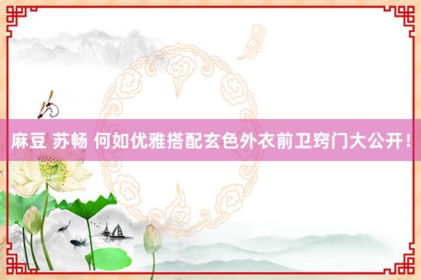 麻豆 苏畅 何如优雅搭配玄色外衣前卫窍门大公开！