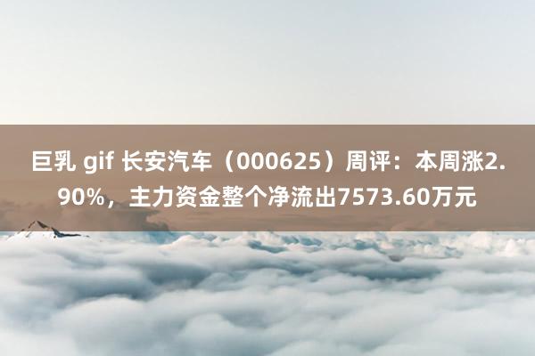 巨乳 gif 长安汽车（000625）周评：本周涨2.90%，主力资金整个净流出7573.60万元