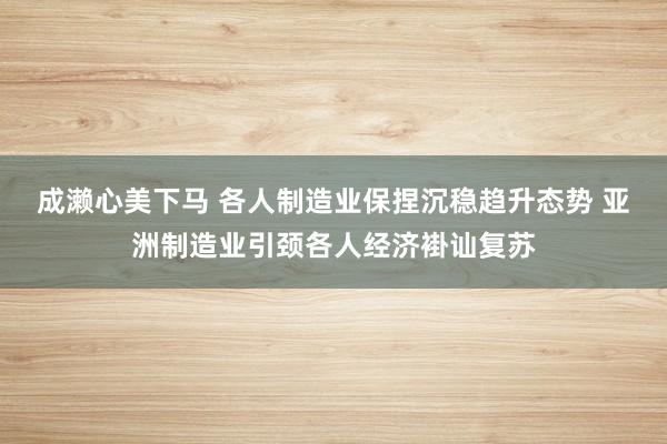 成濑心美下马 各人制造业保捏沉稳趋升态势 亚洲制造业引颈各人经济褂讪复苏