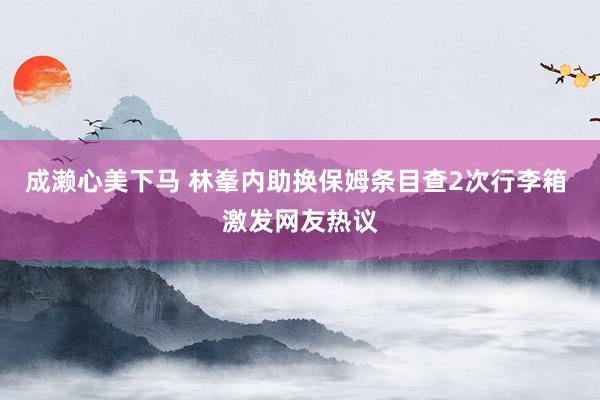 成濑心美下马 林峯内助换保姆条目查2次行李箱 激发网友热议