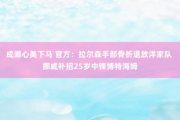 成濑心美下马 官方：拉尔森手部骨折退放洋家队 挪威补招25岁中锋博特海姆