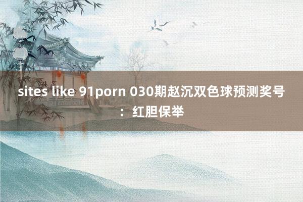 sites like 91porn 030期赵沉双色球预测奖号：红胆保举