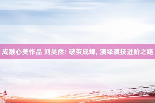 成濑心美作品 刘昊然: 破茧成蝶， 演绎演技进阶之路