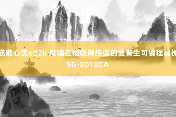 成濑心美ed2k 欺骗在物联网缔造的爱普生可编程晶振SG-8018CA